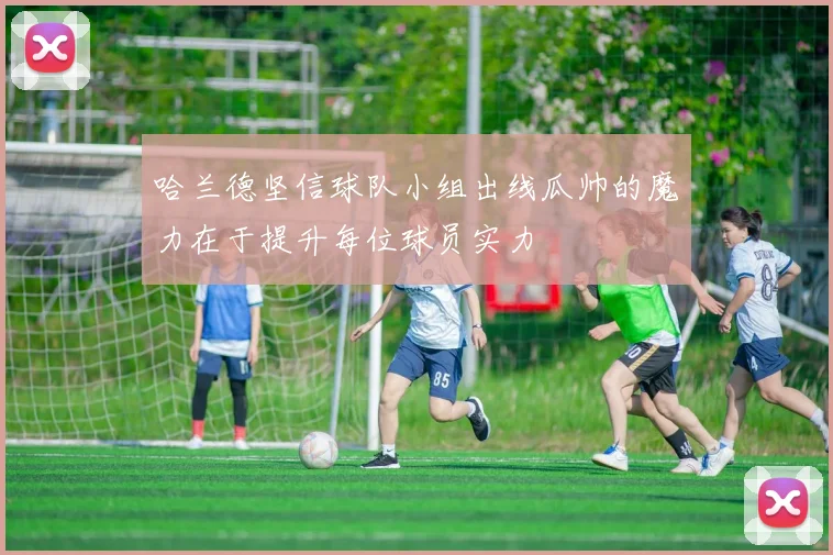 哈兰德坚信球队小组出线瓜帅的魔力在于提升每位球员实力