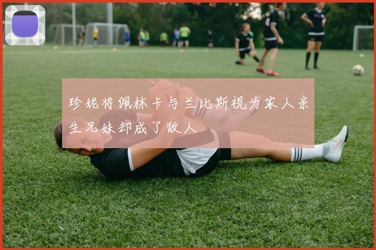 珍妮将佩林卡与兰比斯视为家人亲生兄妹却成了敌人
