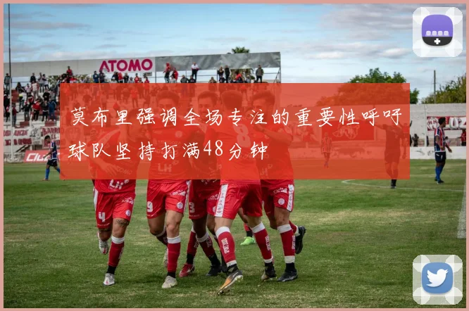 莫布里强调全场专注的重要性呼吁球队坚持打满48分钟