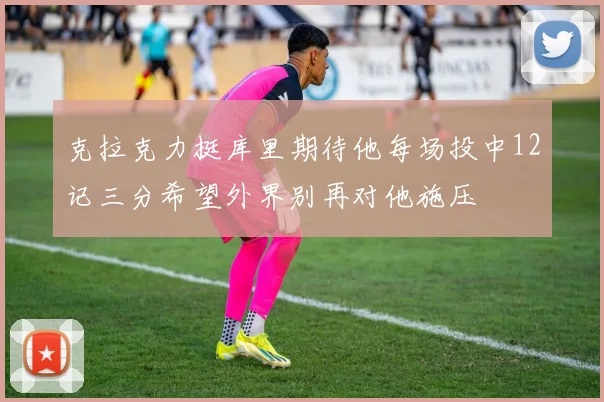 克拉克力挺库里期待他每场投中12记三分希望外界别再对他施压