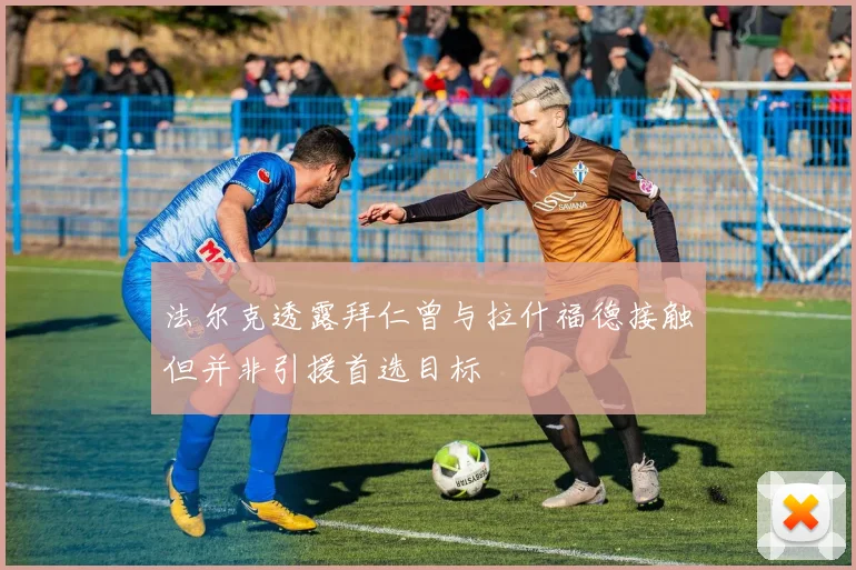 法尔克透露拜仁曾与拉什福德接触但并非引援首选目标
