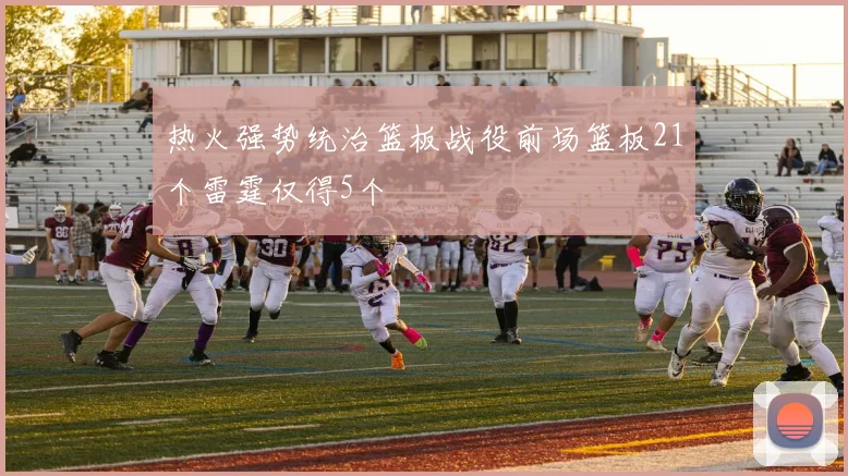 热火强势统治篮板战役前场篮板21个雷霆仅得5个