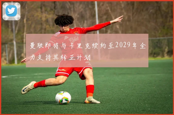 曼联即将与卡里克续约至2029年全力支持其转正计划