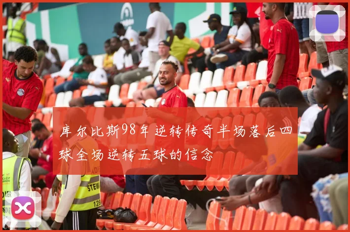 库尔比斯98年逆转传奇半场落后四球全场逆转五球的信念