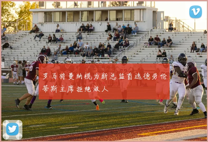 罗马将曼纳视为新总监首选德劳伦蒂斯主席拒绝放人