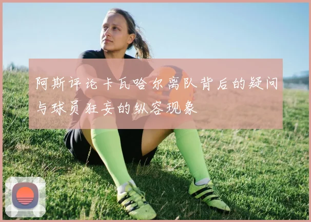 阿斯评论卡瓦哈尔离队背后的疑问与球员狂妄的纵容现象