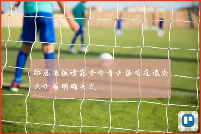 雄鹿老板透露字母哥去留将在选秀大会前明确决定