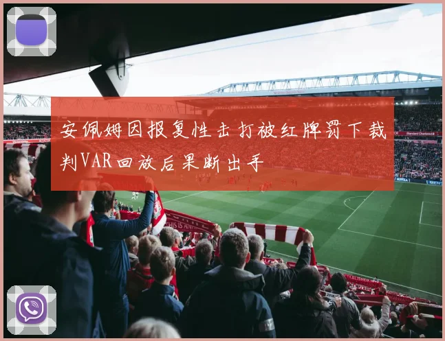 安佩姆因报复性击打被红牌罚下裁判VAR回放后果断出手