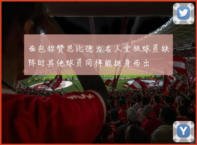 面包称赞恩比德为名人堂级球员缺阵时其他球员同样能挺身而出