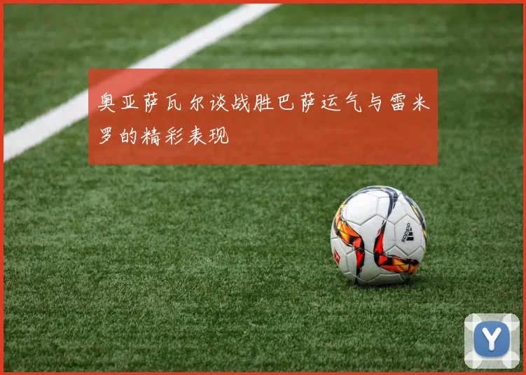 奥亚萨瓦尔谈战胜巴萨运气与雷米罗的精彩表现