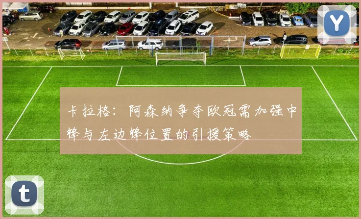 卡拉格：阿森纳争夺欧冠需加强中锋与左边锋位置的引援策略