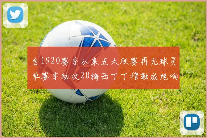 自1920赛季以来五大联赛再无球员单赛季助攻20梅西丁丁穆勒成绝响