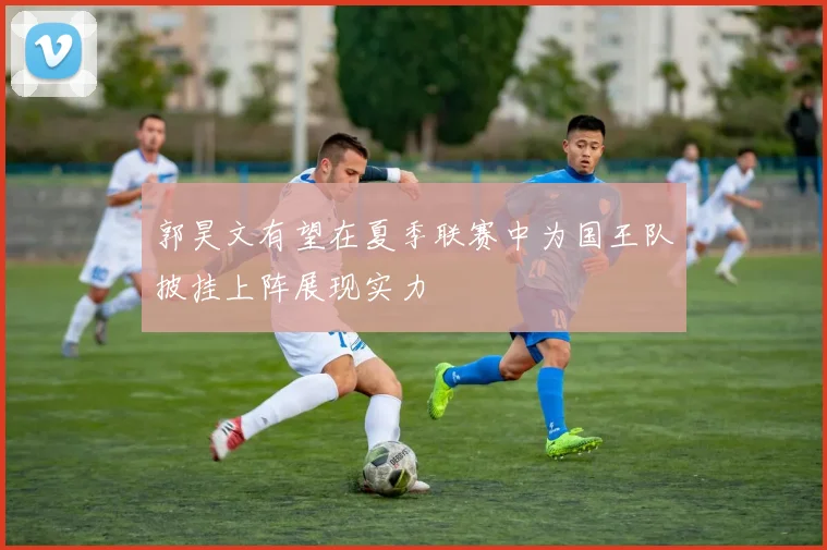 郭昊文有望在夏季联赛中为国王队披挂上阵展现实力