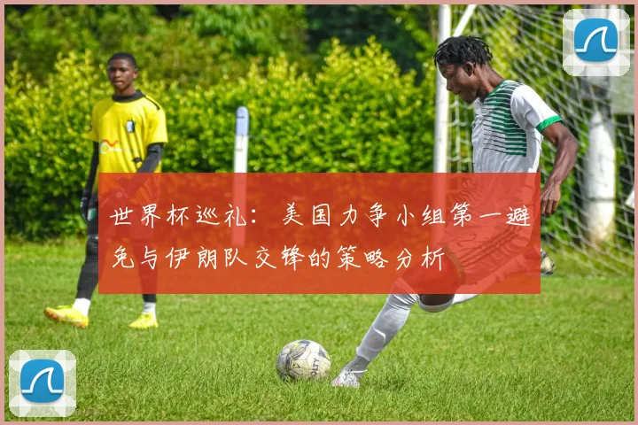 世界杯巡礼：美国力争小组第一避免与伊朗队交锋的策略分析