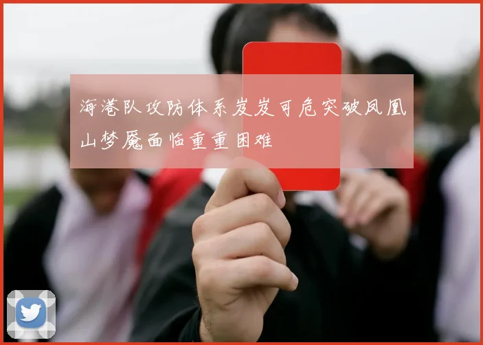 海港队攻防体系岌岌可危突破凤凰山梦魇面临重重困难