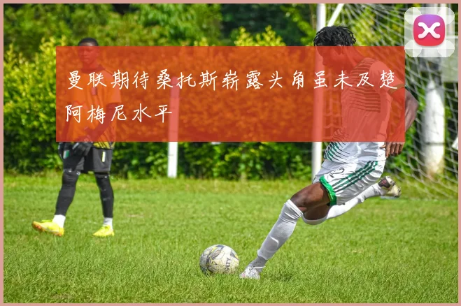 曼联期待桑托斯崭露头角虽未及楚阿梅尼水平