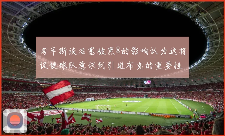 考辛斯谈活塞被黑8的影响认为这将促使球队意识到引进布克的重要性