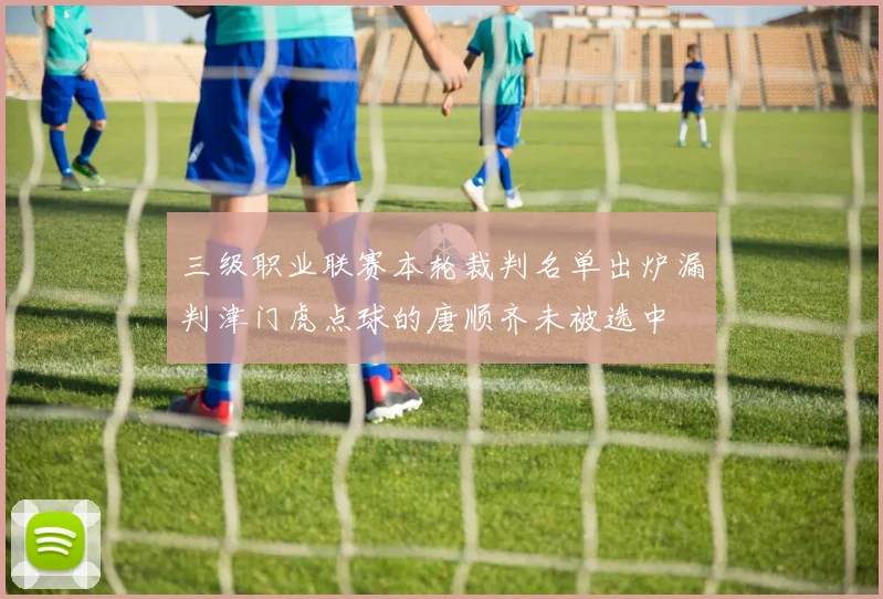 三级职业联赛本轮裁判名单出炉漏判津门虎点球的唐顺齐未被选中