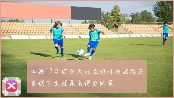 回顾13年前今天杜兰特对决诺维茨基创下生涯最高得分纪录