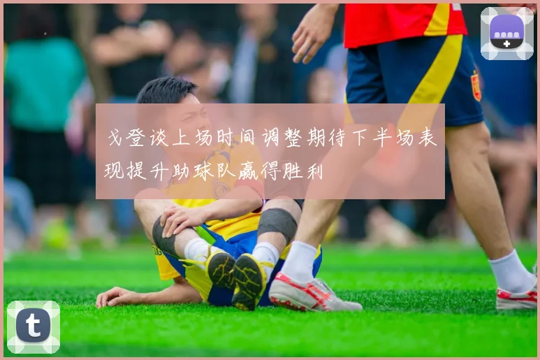 戈登谈上场时间调整期待下半场表现提升助球队赢得胜利