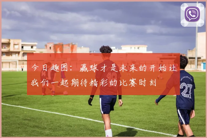 今日趣图：赢球才是未来的开始让我们一起期待精彩的比赛时刻
