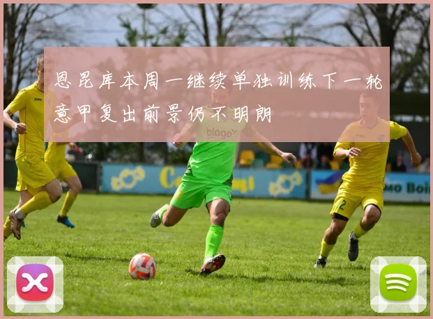恩昆库本周一继续单独训练下一轮意甲复出前景仍不明朗