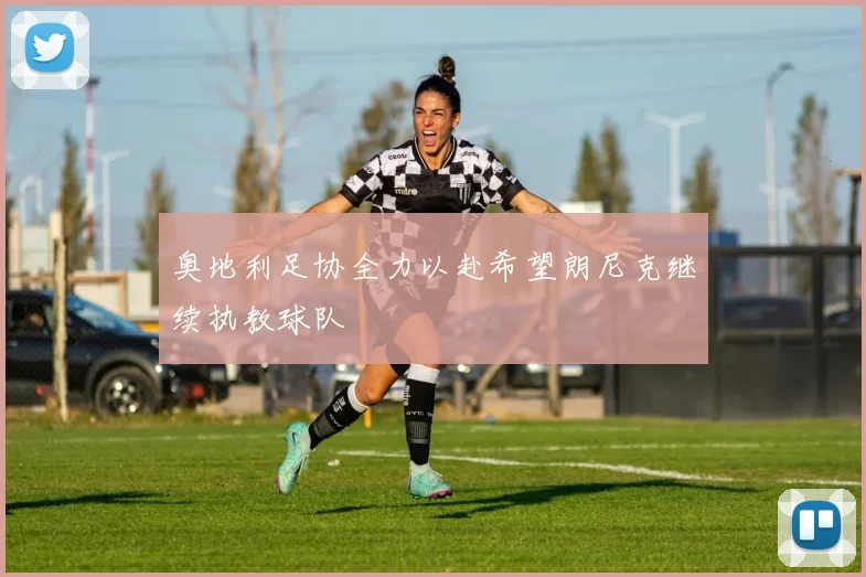 奥地利足协全力以赴希望朗尼克继续执教球队