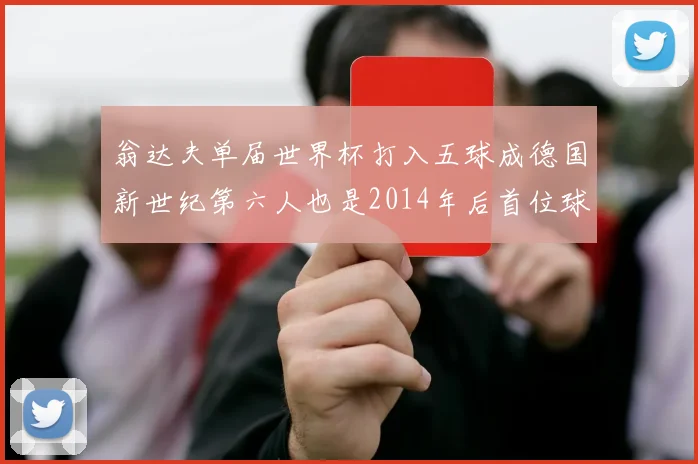 翁达夫单届世界杯打入五球成德国新世纪第六人也是2014年后首位球员