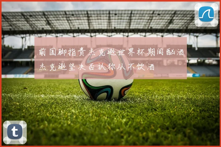 前国脚指责杰克逊世界杯期间酗酒杰克逊坚决否认称从不饮酒