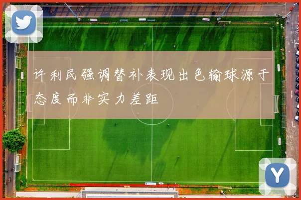 许利民强调替补表现出色输球源于态度而非实力差距
