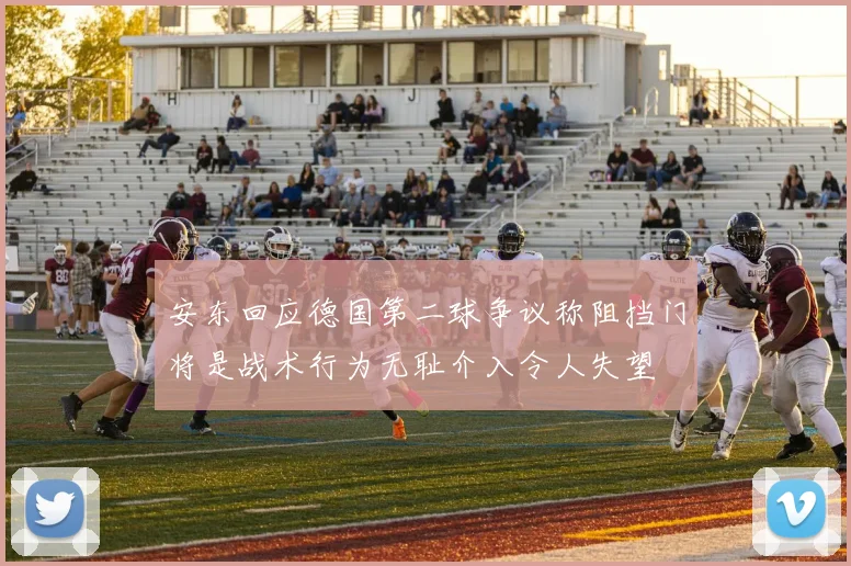 安东回应德国第二球争议称阻挡门将是战术行为无耻介入令人失望