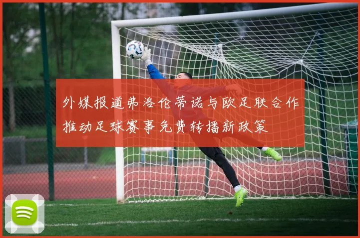 外媒报道弗洛伦蒂诺与欧足联合作推动足球赛事免费转播新政策