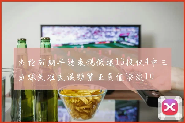 杰伦布朗半场表现低迷13投仅4中三分球失准失误频繁正负值惨淡10
